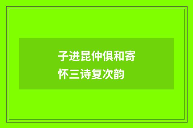 子进昆仲俱和寄怀三诗复次韵