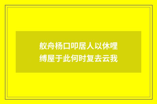 舣舟杨口叩居人以休哩缚屋于此何时复去云我