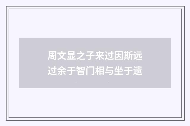 周文显之子来过因斯远过余于智门相与坐于遗