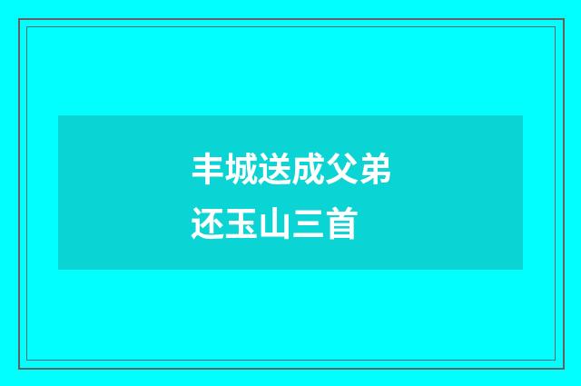 丰城送成父弟还玉山三首