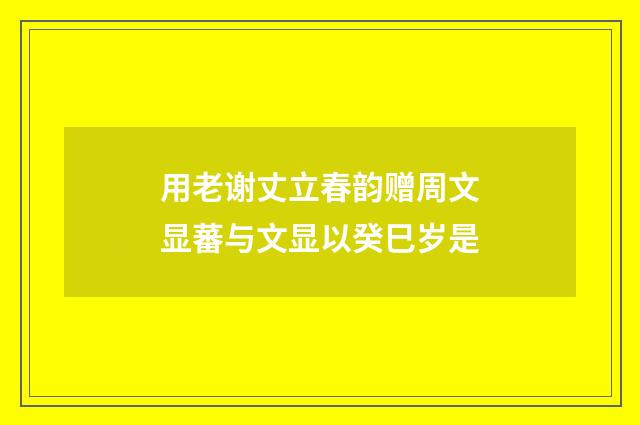 用老谢丈立春韵赠周文显蕃与文显以癸巳岁是