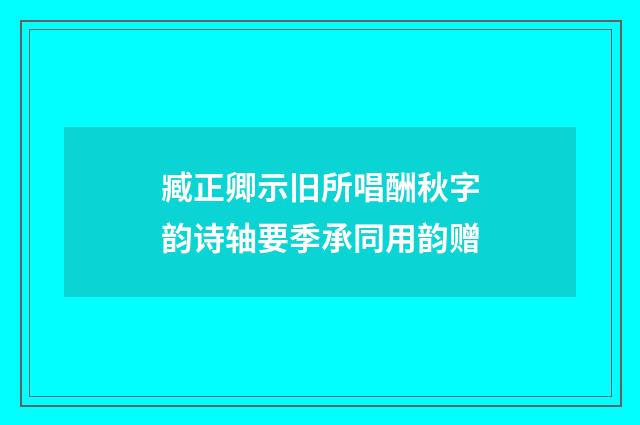 臧正卿示旧所唱酬秋字韵诗轴要季承同用韵赠