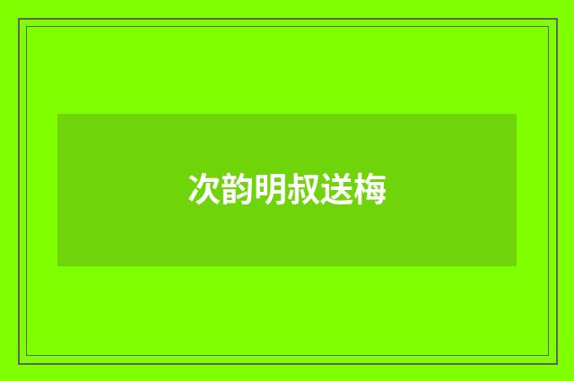 次韵明叔送梅
