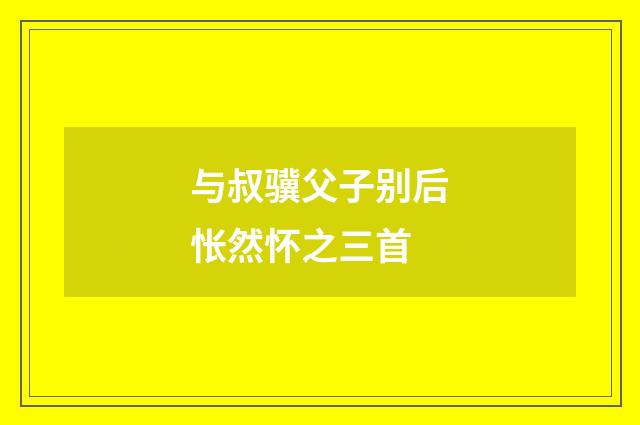 与叔骥父子别后怅然怀之三首