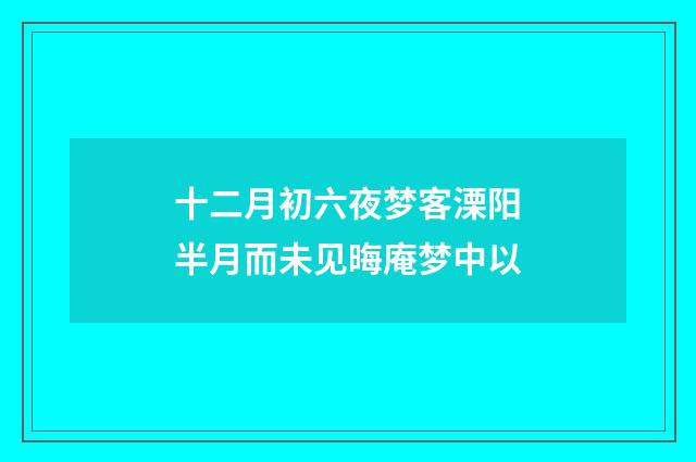 十二月初六夜梦客溧阳半月而未见晦庵梦中以