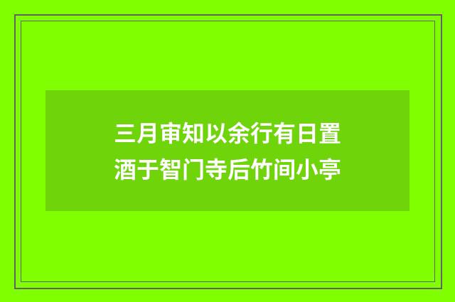 三月审知以余行有日置酒于智门寺后竹间小亭