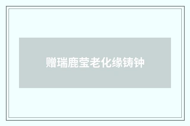 赠瑞鹿莹老化缘铸钟