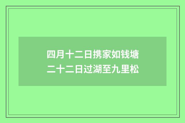四月十二日携家如钱塘二十二日过湖至九里松