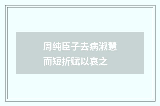 周纯臣子去病淑慧而短折赋以哀之