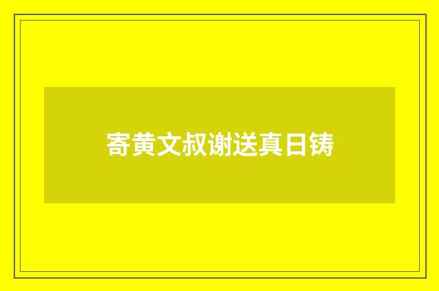 寄黄文叔谢送真日铸
