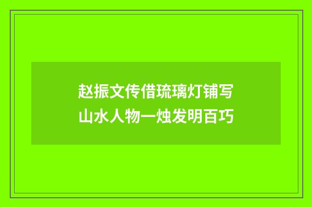 赵振文传借琉璃灯铺写山水人物一烛发明百巧