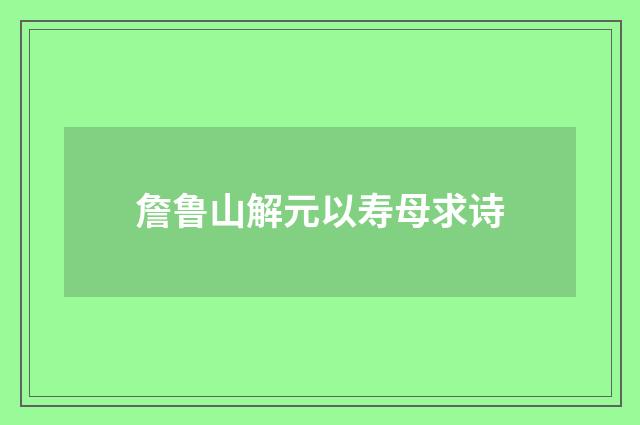 詹鲁山解元以寿母求诗