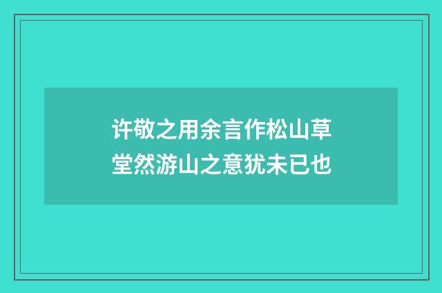 许敬之用余言作松山草堂然游山之意犹未已也