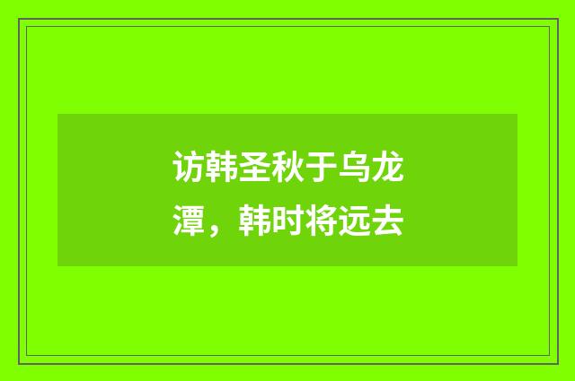 访韩圣秋于乌龙潭，韩时将远去