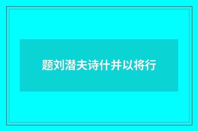 题刘潜夫诗什并以将行
