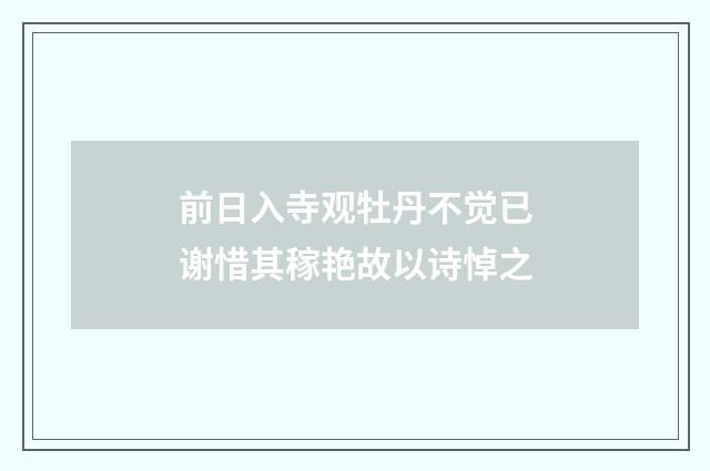 前日入寺观牡丹不觉已谢惜其稼艳故以诗悼之