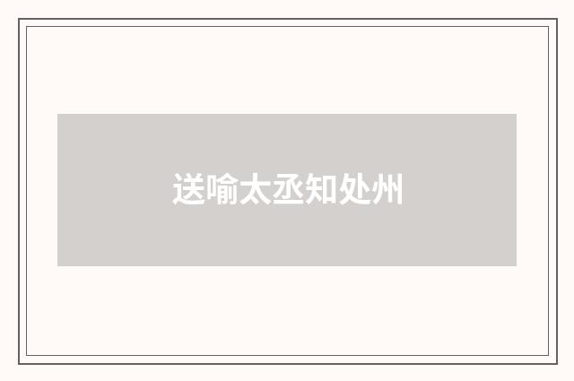 送喻太丞知处州