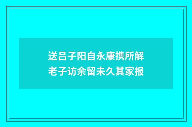 送吕子阳自永康携所解老子访余留未久其家报