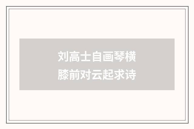 刘高士自画琴横膝前对云起求诗