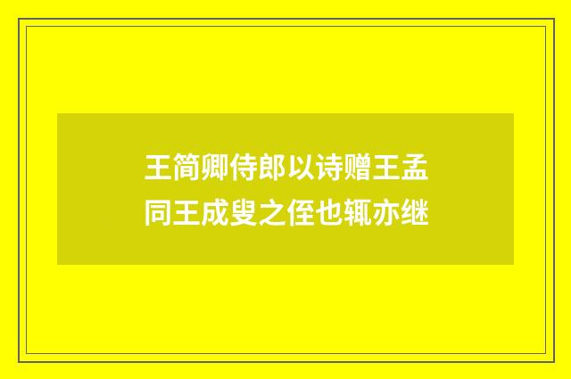 王简卿侍郎以诗赠王孟同王成叟之侄也辄亦继