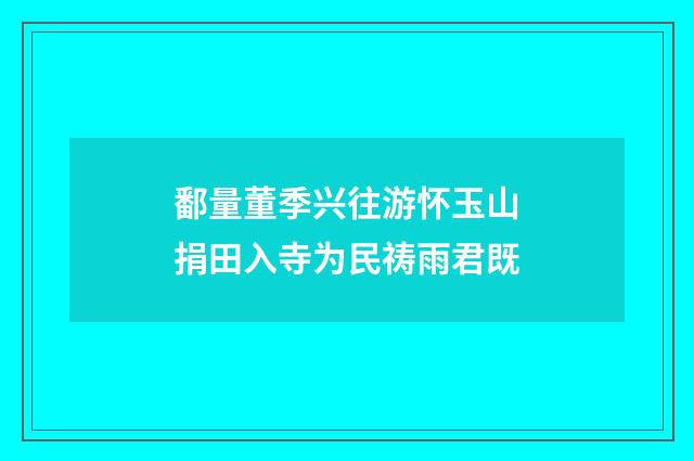 鄱量董季兴往游怀玉山捐田入寺为民祷雨君既