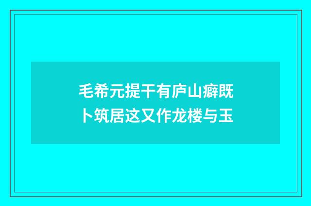 毛希元提干有庐山癖既卜筑居这又作龙楼与玉