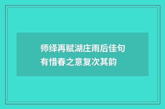 师绎再赋湖庄雨后佳句有惜春之意复次其韵
