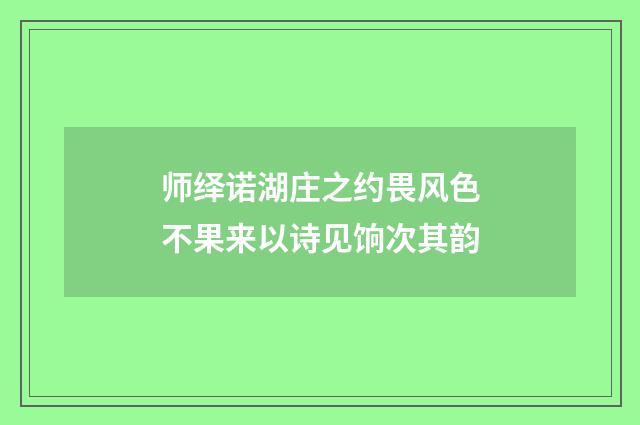师绎诺湖庄之约畏风色不果来以诗见饷次其韵