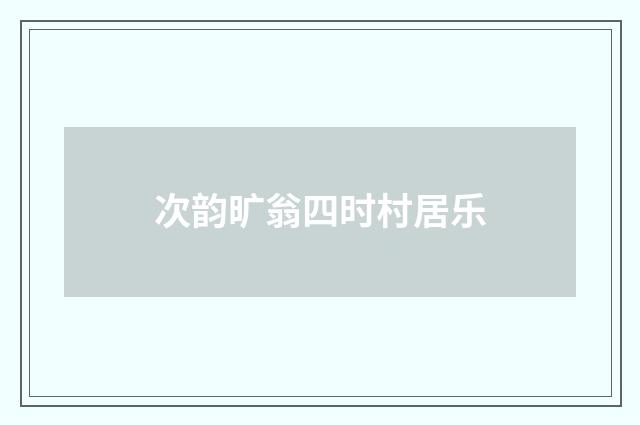 次韵旷翁四时村居乐