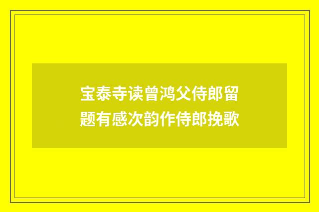 宝泰寺读曾鸿父侍郎留题有感次韵作侍郎挽歌