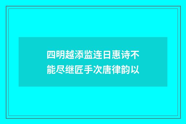 四明越添监连日惠诗不能尽继匠手次唐律韵以