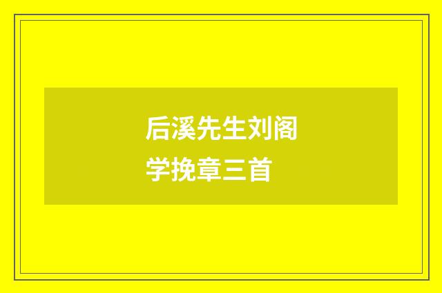 后溪先生刘阁学挽章三首