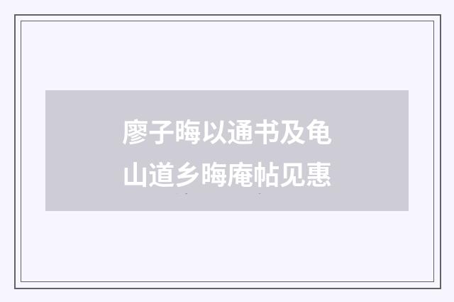 廖子晦以通书及龟山道乡晦庵帖见惠