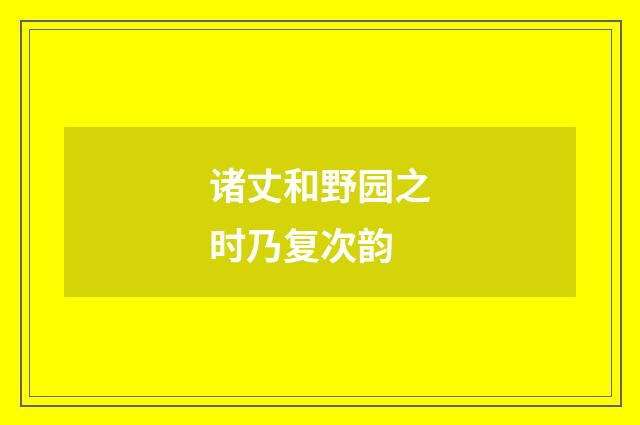 诸丈和野园之时乃复次韵