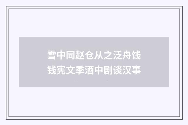 雪中同赵仓从之泛舟饯钱宪文季酒中剧谈汉事