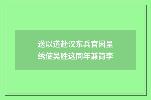 送以道赴汉东兵官因呈绣使吴胜这同年兼简李