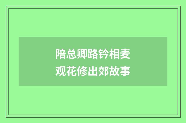 陪总卿路钤相麦观花修出郊故事