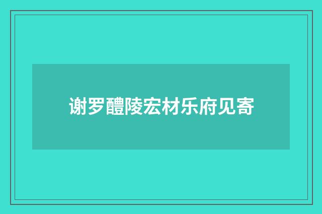 谢罗醴陵宏材乐府见寄