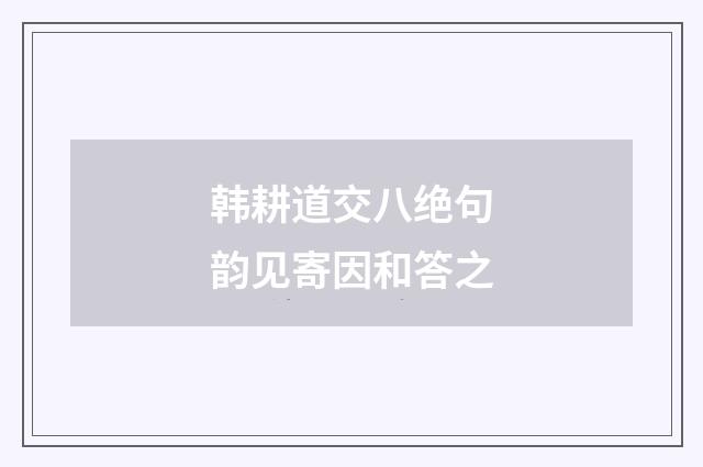 韩耕道交八绝句韵见寄因和答之