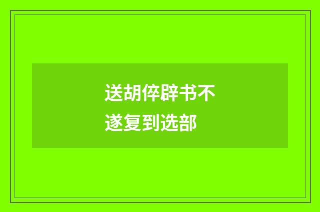 送胡倅辟书不遂复到选部