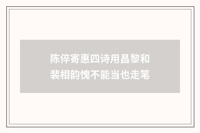 陈倅寄惠四诗用昌黎和裴相韵愧不能当也走笔