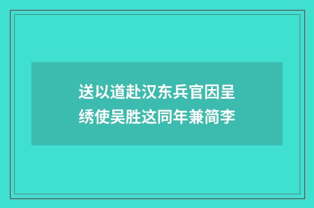 送以道赴汉东兵官因呈绣使吴胜这同年兼简李
