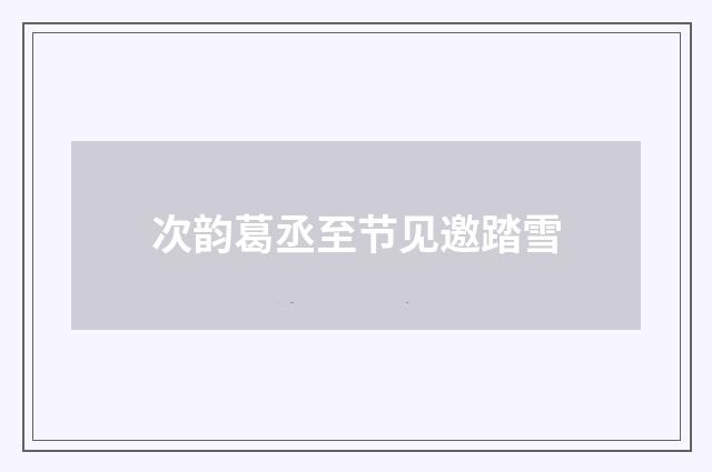 次韵葛丞至节见邀踏雪