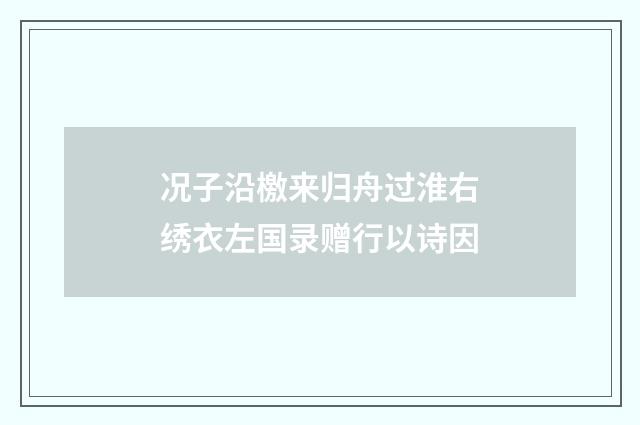 况子沿檄来归舟过淮右绣衣左国录赠行以诗因