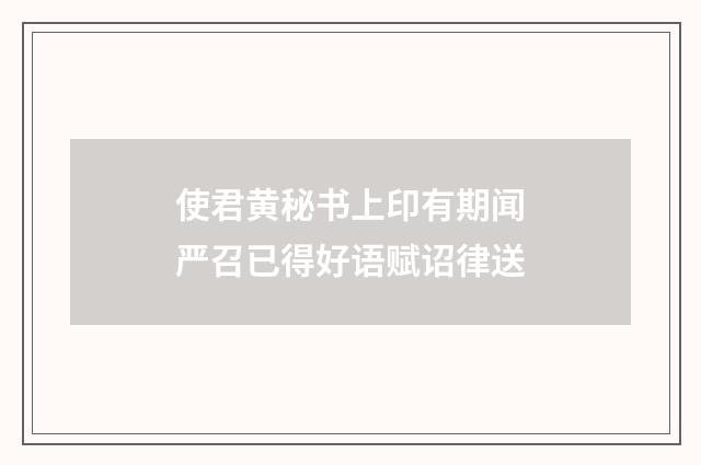 使君黄秘书上印有期闻严召已得好语赋诏律送