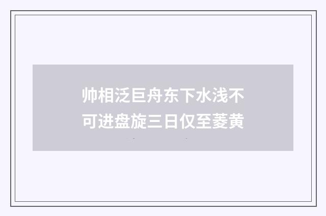 帅相泛巨舟东下水浅不可进盘旋三日仅至菱黄