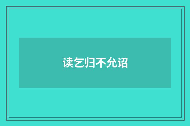 读乞归不允诏