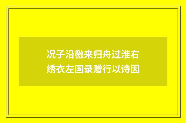 况子沿檄来归舟过淮右绣衣左国录赠行以诗因