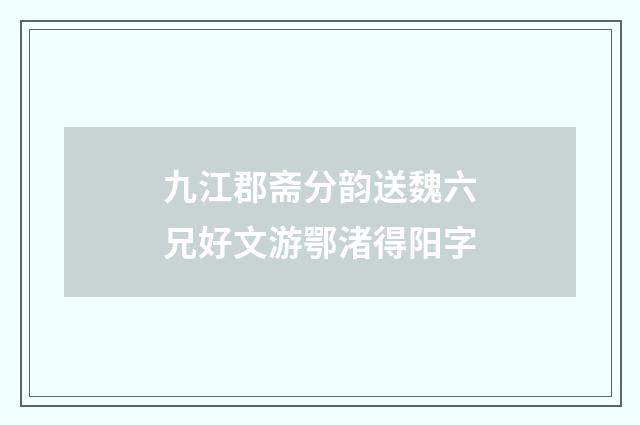 九江郡斋分韵送魏六兄好文游鄂渚得阳字