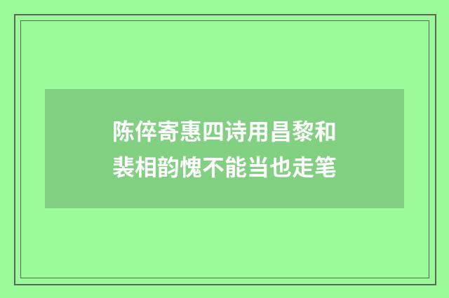 陈倅寄惠四诗用昌黎和裴相韵愧不能当也走笔